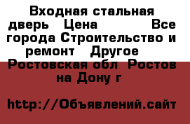 Входная стальная дверь › Цена ­ 4 500 - Все города Строительство и ремонт » Другое   . Ростовская обл.,Ростов-на-Дону г.